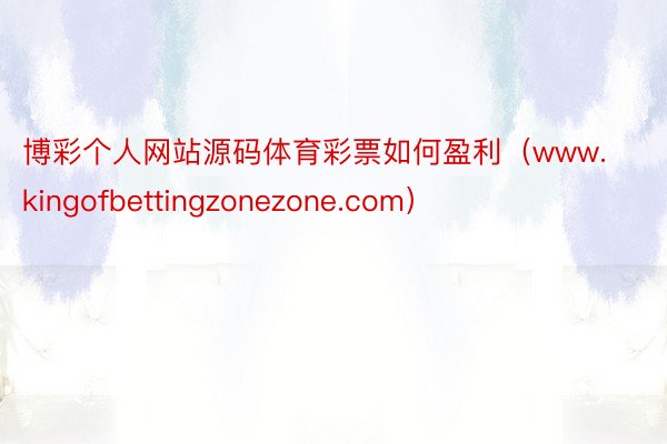 博彩个人网站源码体育彩票如何盈利（www.kingofbettingzonezone.com）