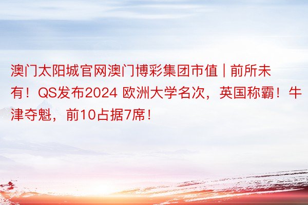 澳门太阳城官网澳门博彩集团市值 | 前所未有！QS发布2024 欧洲大学名次，英国称霸！牛津夺魁，前10占据7席！