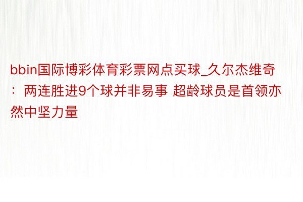 bbin国际博彩体育彩票网点买球_久尔杰维奇：两连胜进9个球并非易事 超龄球员是首领亦然中坚力量