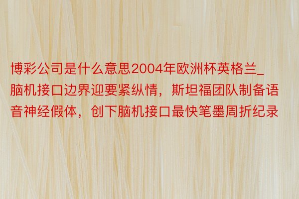 博彩公司是什么意思2004年欧洲杯英格兰_脑机接口边界迎要紧纵情，斯坦福团队制备语音神经假体，创下脑机接口最快笔墨周折纪录