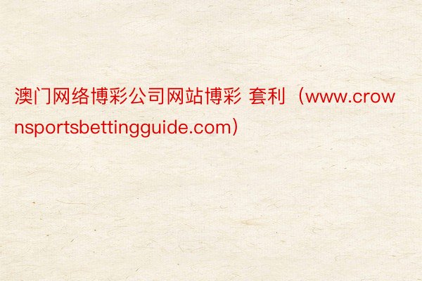 澳门网络博彩公司网站博彩 套利（www.crownsportsbettingguide.com）