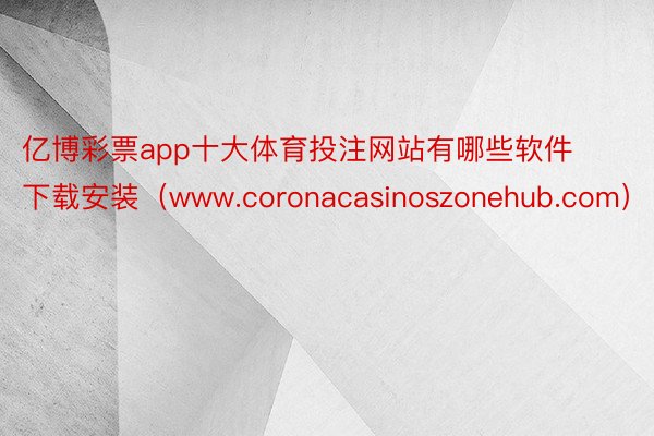 亿博彩票app十大体育投注网站有哪些软件下载安装（www.coronacasinoszonehub.com）