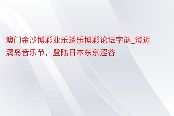 澳门金沙博彩业乐逶乐博彩论坛字谜_澄迈漓岛音乐节，登陆日本东京涩谷