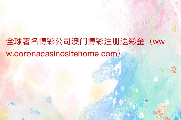 全球著名博彩公司澳门博彩注册送彩金（www.coronacasinositehome.com）