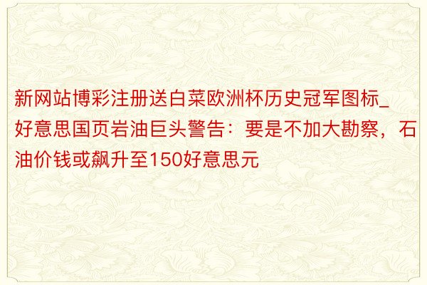 新网站博彩注册送白菜欧洲杯历史冠军图标_好意思国页岩油巨头警告：要是不加大勘察，石油价钱或飙升至150好意思元