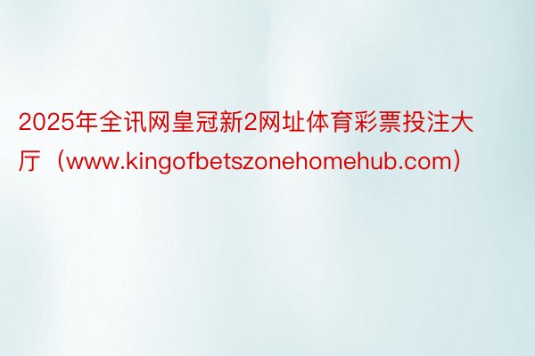 2025年全讯网皇冠新2网址体育彩票投注大厅（www.kingofbetszonehomehub.com）