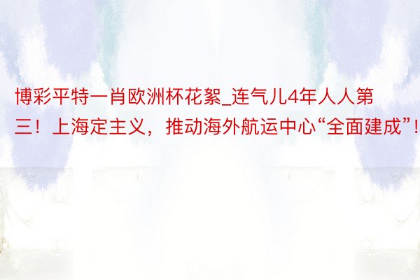 博彩平特一肖欧洲杯花絮_连气儿4年人人第三！上海定主义，推动海外航运中心“全面建成”！