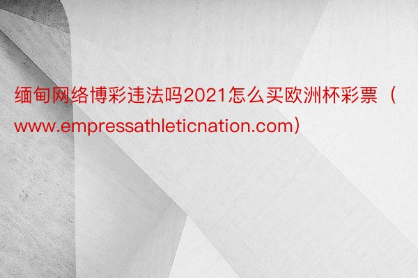 缅甸网络博彩违法吗2021怎么买欧洲杯彩票（www.empressathleticnation.com）