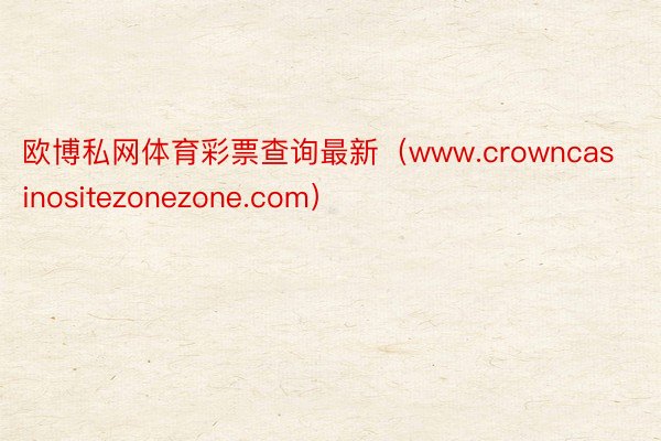 欧博私网体育彩票查询最新(www.crowncasinositezonezone.com)