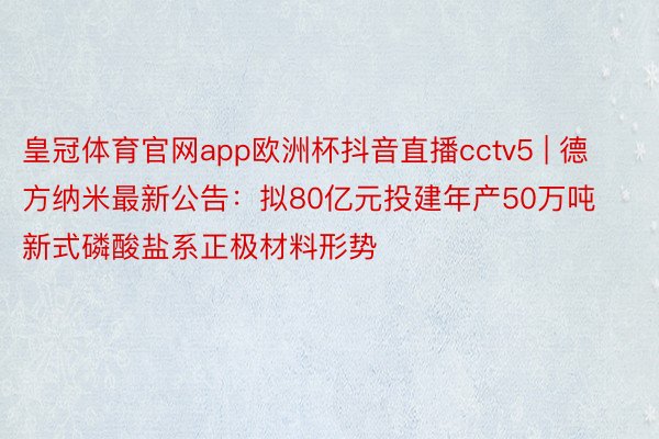 皇冠体育官网app欧洲杯抖音直播cctv5 | 德方纳米最新公告:拟80亿元投建年产50万吨新式磷酸盐系正极材料形势